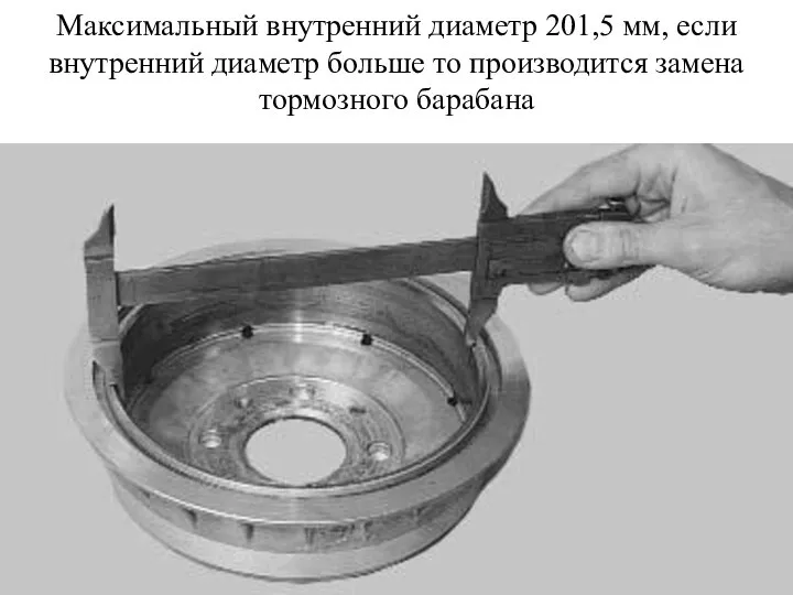 Максимальный внутренний диаметр 201,5 мм, если внутренний диаметр больше то производится замена тормозного барабана