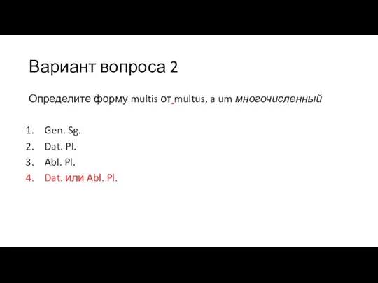 Вариант вопроса 2 Определите форму multis от multus, a um многочисленный