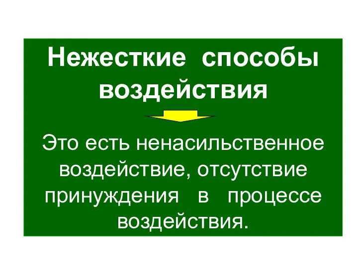 Нежесткие способы воздействия Это есть ненасильственное воздействие, отсутствие принуждения в процессе воздействия.