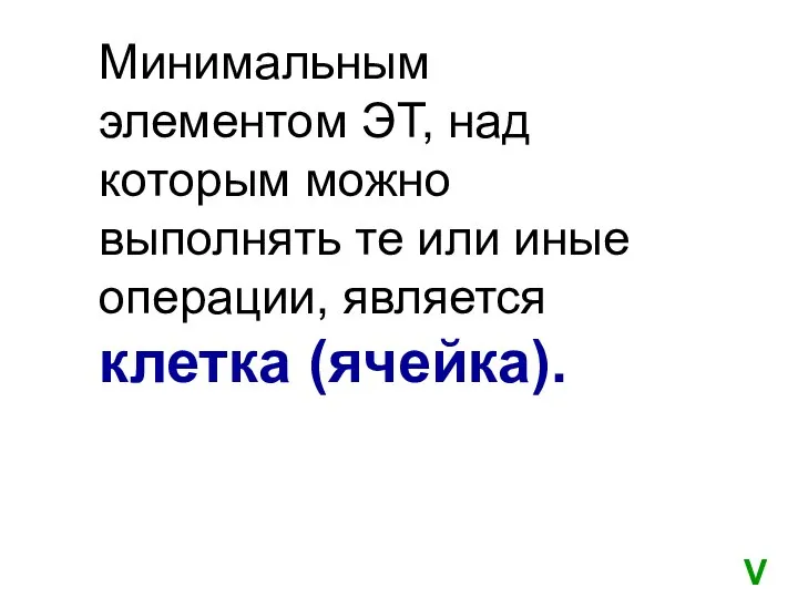 Минимальным элементом ЭТ, над которым можно выполнять те или иные операции, является клетка (ячейка). V