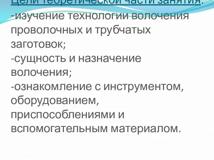 Цели теоретической части занятия: -изучение технологии волочения проволочных и трубчатых заготовок;