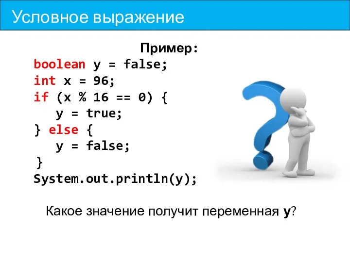 Условное выражение Пример: boolean y = false; int x = 96;