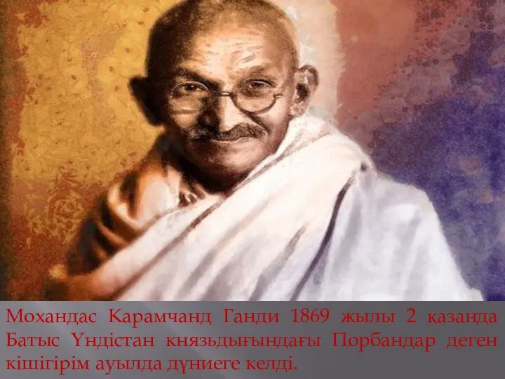 Мохандас Карамчанд Ганди 1869 жылы 2 қазанда Батыс Үндістан князьдығындағы Порбандар деген кішігірім ауылда дүниеге келді.