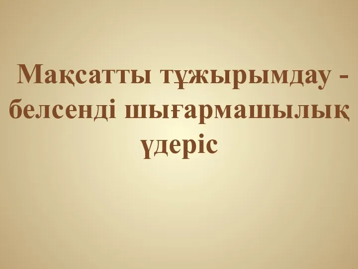 Мақсатты тұжырымдау - белсенді шығармашылық үдеріс