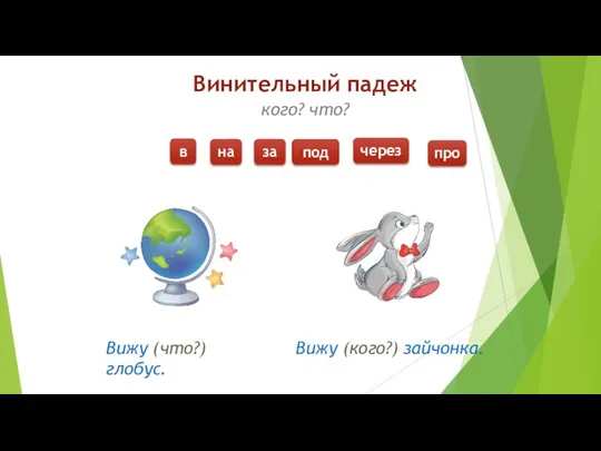 Винительный падеж кого? что? Вижу (что?) глобус. Вижу (кого?) зайчонка. в на за под через про