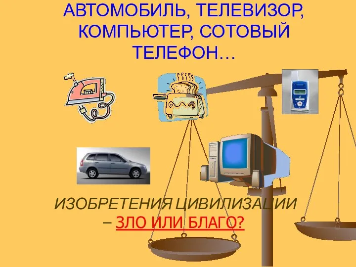 АВТОМОБИЛЬ, ТЕЛЕВИЗОР, КОМПЬЮТЕР, СОТОВЫЙ ТЕЛЕФОН… ИЗОБРЕТЕНИЯ ЦИВИЛИЗАЦИИ – ЗЛО ИЛИ БЛАГО?