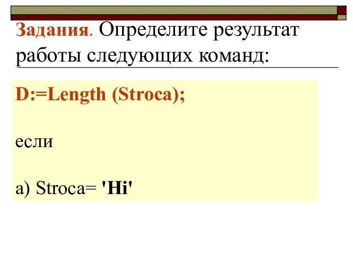 Задания. Определите результат работы следующих команд: D:=Length (Stroca); если a) Stroca= 'Hi'