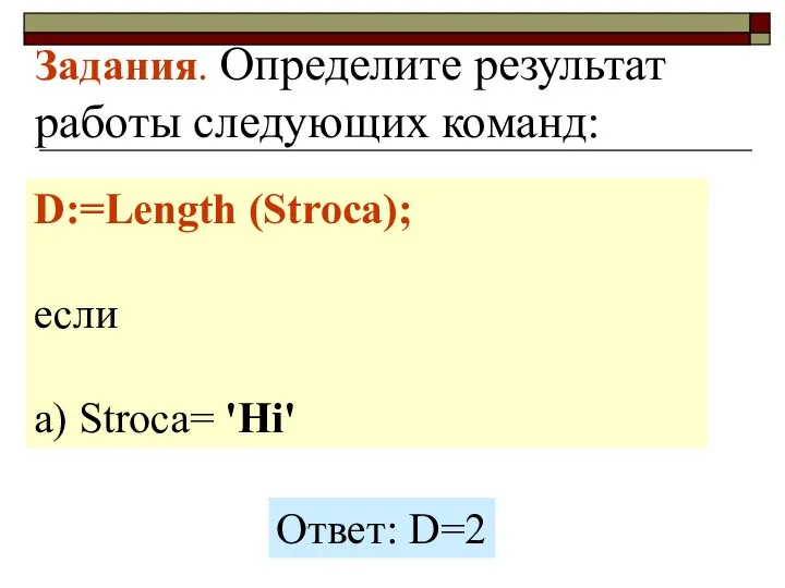 Задания. Определите результат работы следующих команд: D:=Length (Stroca); если a) Stroca= 'Hi' Ответ: D=2