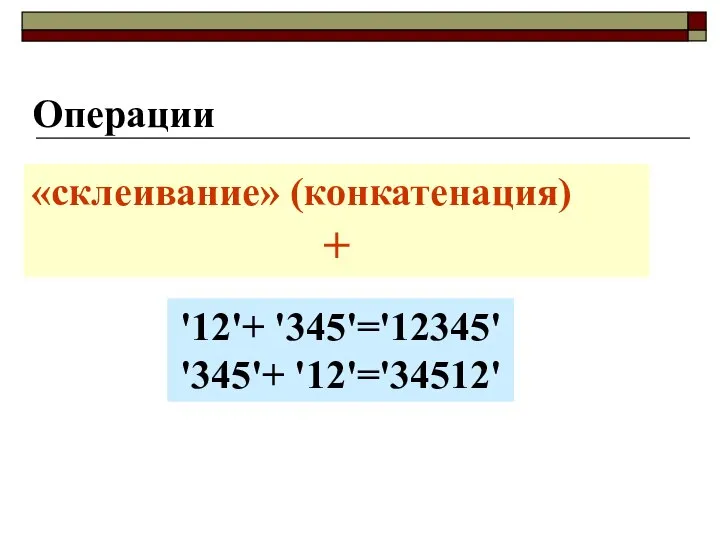 Операции «склеивание» (конкатенация) + '12'+ '345'='12345' '345'+ '12'='34512'