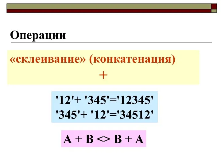 Операции «склеивание» (конкатенация) + '12'+ '345'='12345' '345'+ '12'='34512' А + В В + А