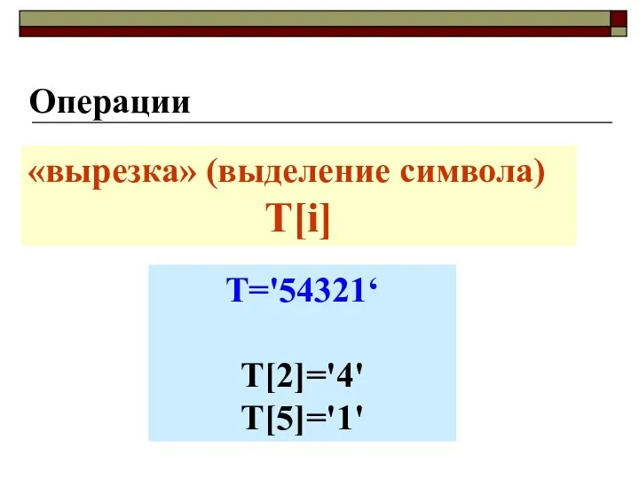 Операции «вырезка» (выделение символа) Т[i] T='54321‘ T[2]='4' T[5]='1'