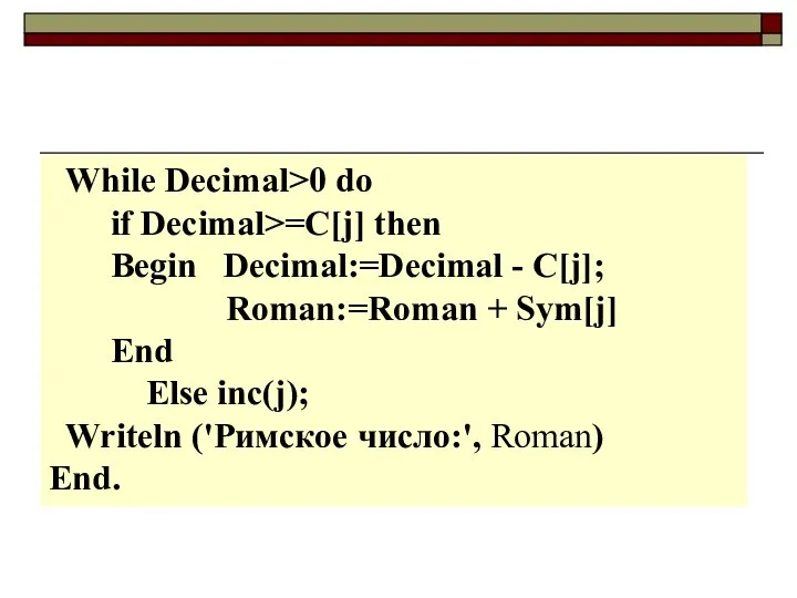 While Decimal>0 do if Decimal>=C[j] then Begin Decimal:=Decimal - C[j]; Roman:=Roman