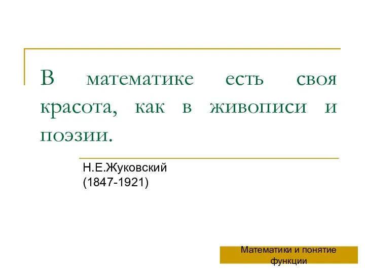 В математике есть своя красота, как в живописи и поэзии. Н.Е.Жуковский (1847-1921) Математики и понятие функции