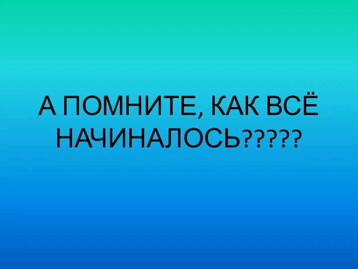 А ПОМНИТЕ, КАК ВСЁ НАЧИНАЛОСЬ?????