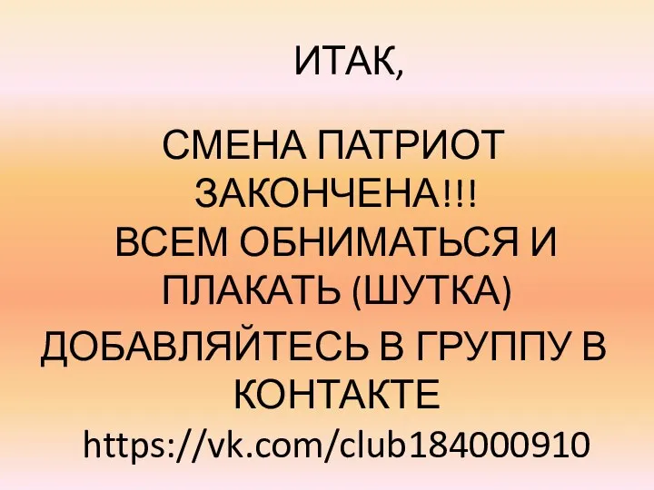 ИТАК, СМЕНА ПАТРИОТ ЗАКОНЧЕНА!!! ВСЕМ ОБНИМАТЬСЯ И ПЛАКАТЬ (ШУТКА) ДОБАВЛЯЙТЕСЬ В ГРУППУ В КОНТАКТЕ https://vk.com/club184000910