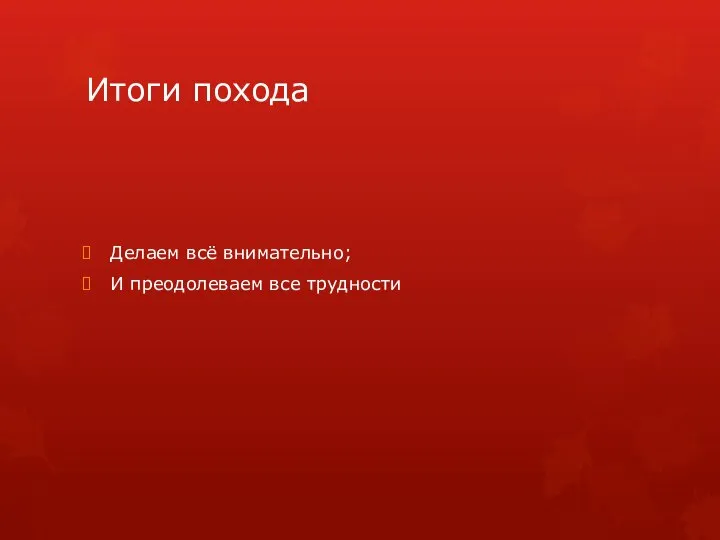 Итоги похода Делаем всё внимательно; И преодолеваем все трудности