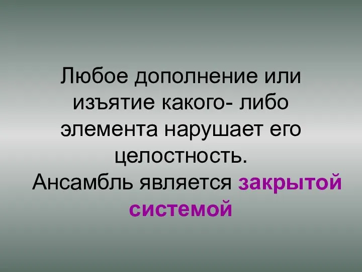 Любое дополнение или изъятие какого- либо элемента нарушает его целостность. Ансамбль является закрытой системой