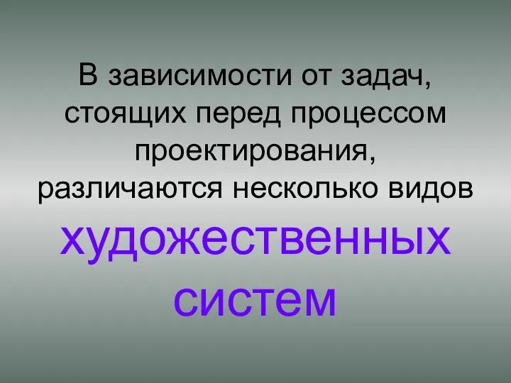 В зависимости от задач, стоящих перед процессом проектирования, различаются несколько видов художественных систем