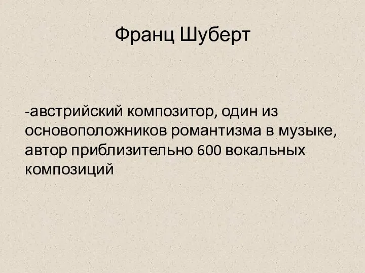 Франц Шуберт -австрийский композитор, один из основоположников романтизма в музыке, автор приблизительно 600 вокальных композиций