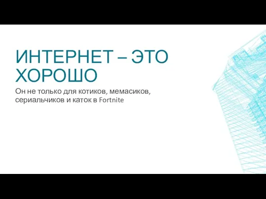 ИНТЕРНЕТ – ЭТО ХОРОШО Он не только для котиков, мемасиков, сериальчиков и каток в Fortnite