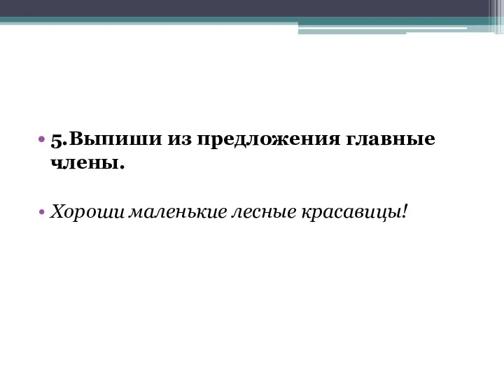 5.Выпиши из предложения главные члены. Хороши маленькие лесные красавицы!