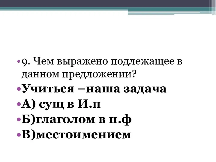 9. Чем выражено подлежащее в данном предложении? Учиться –наша задача А)