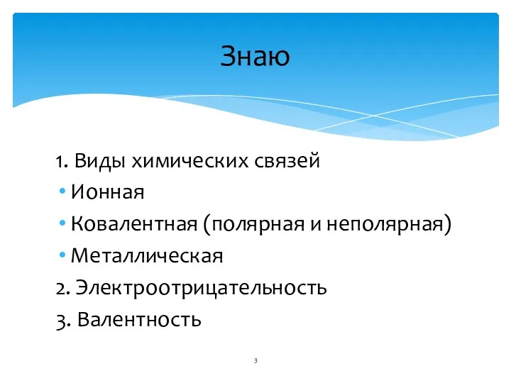 1. Виды химических связей Ионная Ковалентная (полярная и неполярная) Металлическая 2. Электроотрицательность 3. Валентность Знаю