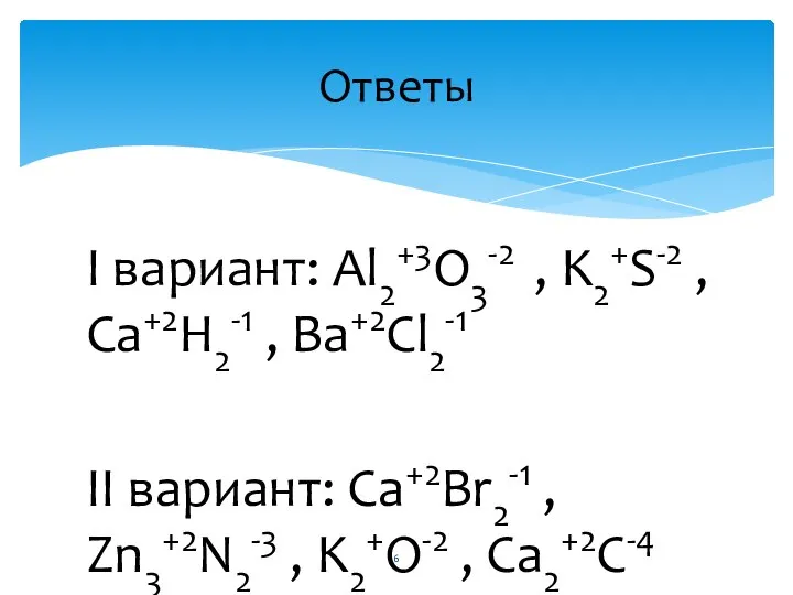 I вариант: Al2+3O3-2 , K2+S-2 , Ca+2H2-1 , Ba+2Cl2-1 II вариант: