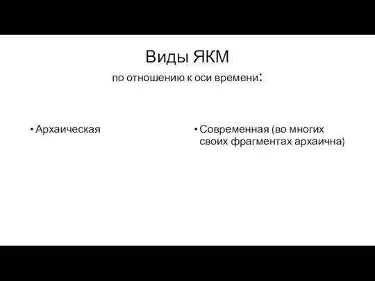 Виды ЯКМ по отношению к оси времени: Архаическая Современная (во многих своих фрагментах архаична)