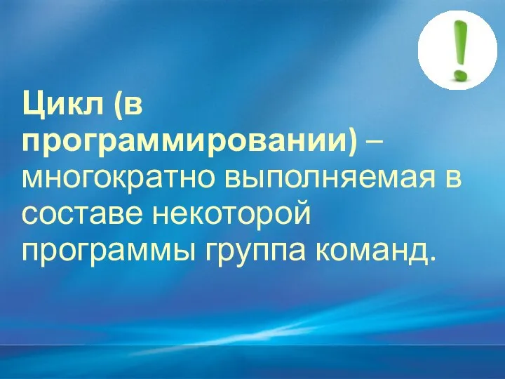 Цикл (в программировании) – многократно выполняемая в составе некоторой программы группа команд.