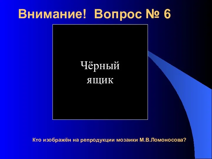 Внимание! Вопрос № 6 Кто изображён на репродукции мозаики М.В.Ломоносова? Чёрный ящик