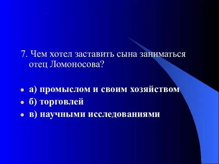 7. Чем хотел заставить сына заниматься отец Ломоносова? а) промыслом и