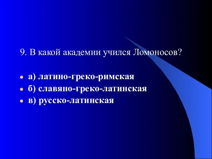 9. В какой академии учился Ломоносов? а) латино-греко-римская б) славяно-греко-латинская в) русско-латинская