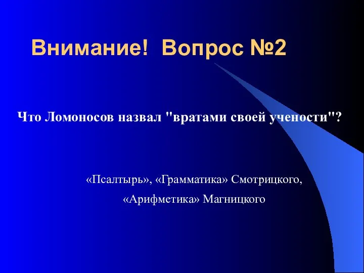 Внимание! Вопрос №2 Что Ломоносов назвал "вратами своей учености"? «Псалтырь», «Грамматика» Смотрицкого, «Арифметика» Магницкого