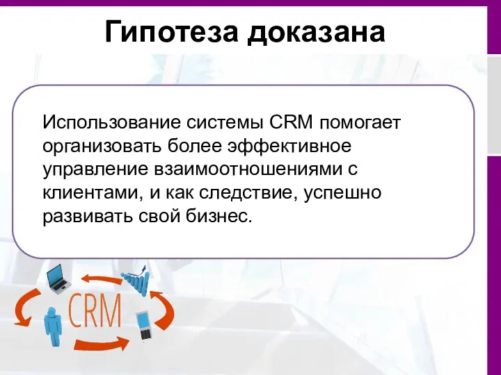 Гипотеза доказана Использование системы CRM помогает организовать более эффективное управление взаимоотношениями