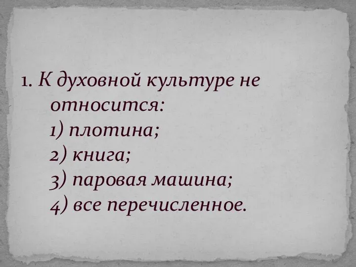 1. К духовной культуре не относится: 1) плотина; 2) книга; 3) паровая машина; 4) все перечисленное.