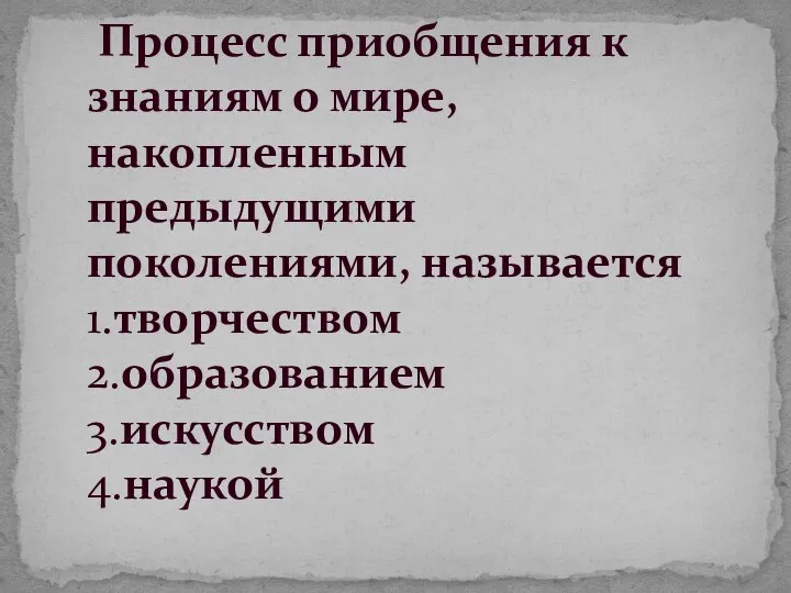 Процесс приобщения к знаниям о мире, накопленным предыдущими поколениями, называется 1.творчеством 2.образованием 3.искусством 4.наукой