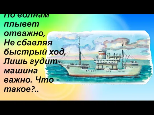 По волнам плывет отважно, Не сбавляя быстрый ход, Лишь гудит машина важно. Что такое?..