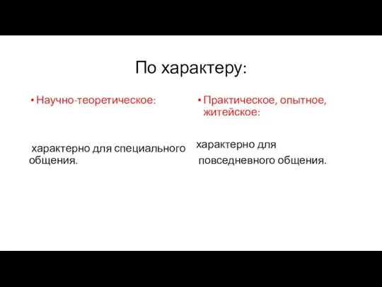 По характеру: Научно-теоретическое: характерно для специального общения. Практическое, опытное, житейское: характерно для повседневного общения.