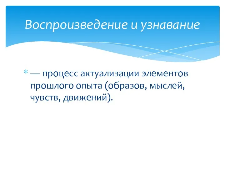 — процесс актуализации элементов прошлого опыта (образов, мыслей, чувств, движений). Воспроизведение и узнавание