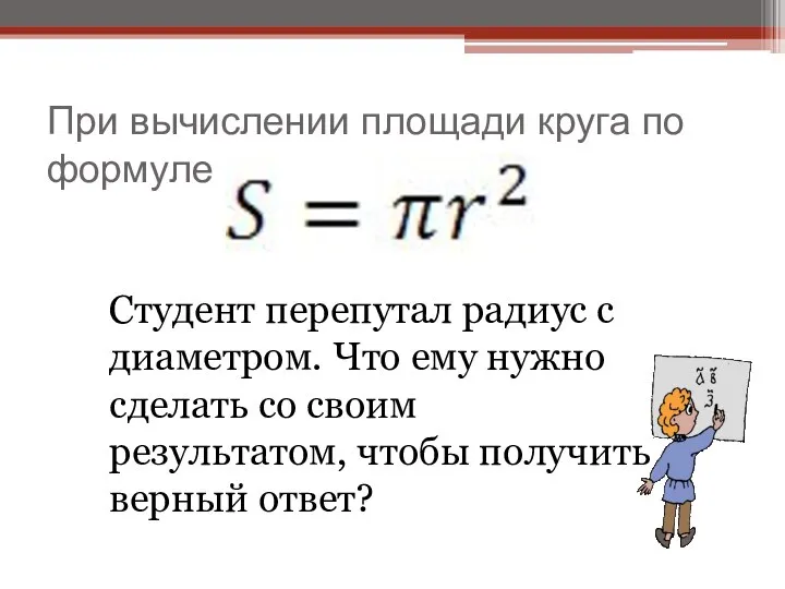 При вычислении площади круга по формуле Студент перепутал радиус с диаметром.