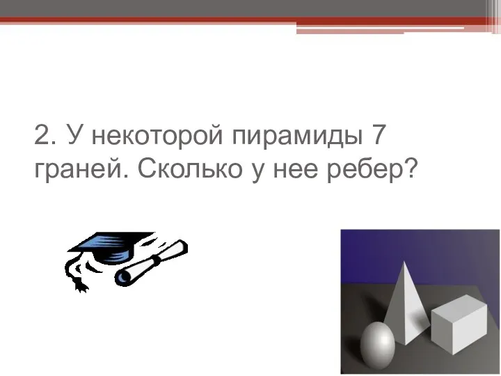 2. У некоторой пирамиды 7 граней. Сколько у нее ребер?