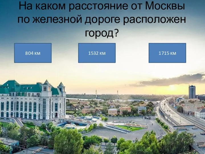 На каком расстояние от Москвы по железной дороге расположен город? 804 км 1532 км 1715 км
