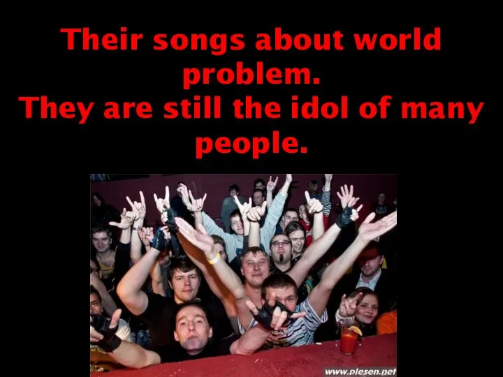Their songs about world problem. They are still the idol of many people.