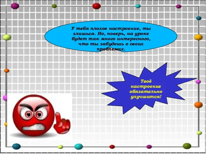 У тебя плохое настроение, ты злишься. Но, поверь, на уроке будет