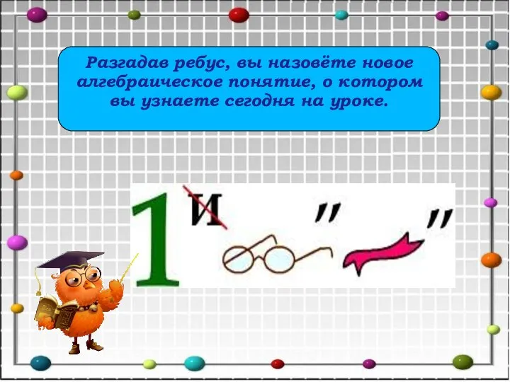 Разгадав ребус, вы назовёте новое алгебраическое понятие, о котором вы узнаете сегодня на уроке.