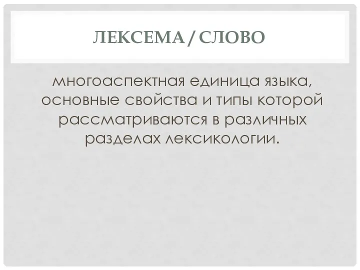 ЛЕКСЕМА / СЛОВО многоаспектная единица языка, основные свойства и типы которой рассматриваются в различных разделах лексикологии.