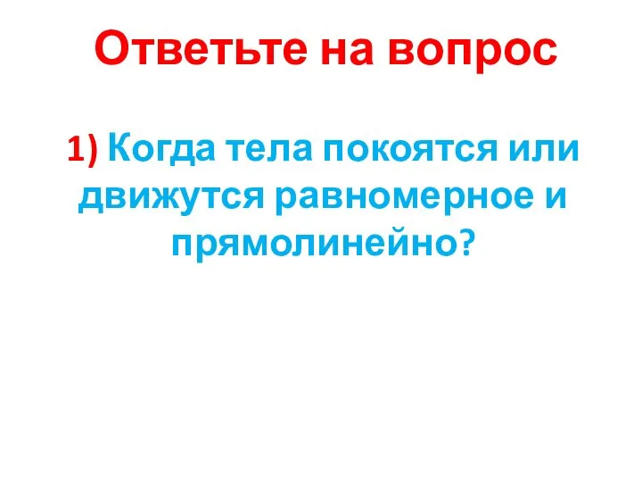 1) Когда тела покоятся или движутся равномерное и прямолинейно? Ответьте на вопрос