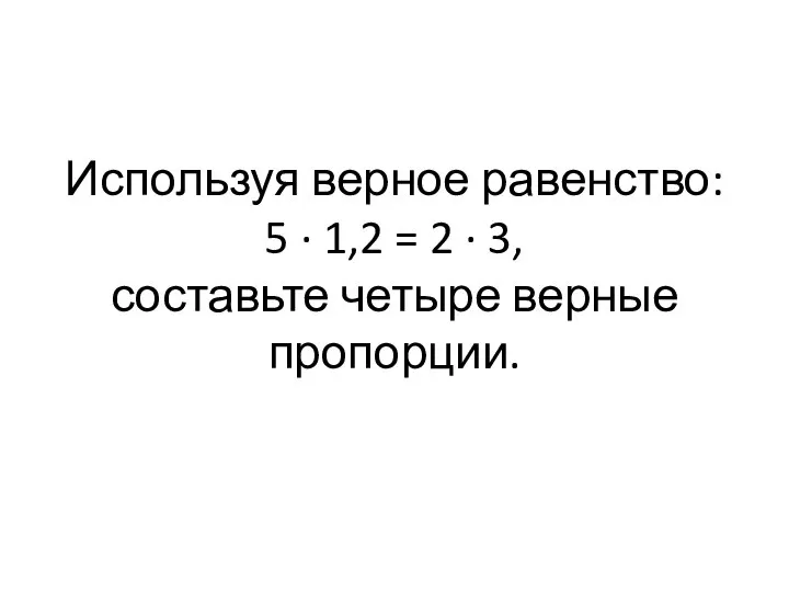 Используя верное равенство: 5 · 1,2 = 2 · 3, составьте четыре верные пропорции.