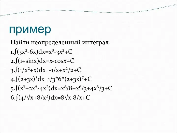 пример Найти неопределенный интеграл. 1.∫(3х²-6x)dx=x³-3x²+C 2.∫(1+sinx)dx=x-cosx+C 3.∫(1/x²+x)dx=-1/x+x²/2+C 4.∫(2+3x)⁵dx=1/3*6*(2+3x)⁷+C 5.∫(x⁷+2x⁵-4x²)dx=x⁸/8+x⁶/3+4x³/3+C 6.∫(4/√x+8/x²)dx=8√x-8/x+C